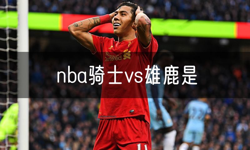 nba骑士vs雄鹿是