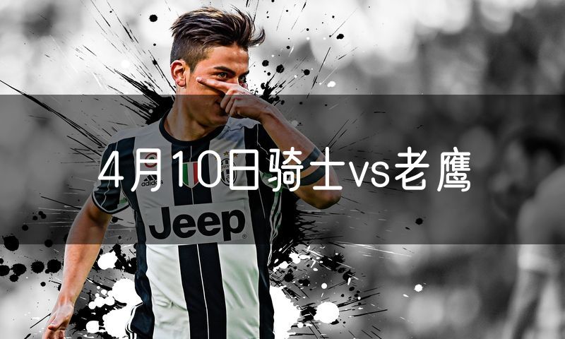 4月10日骑士vs老鹰 4月10日骑士vs老鹰