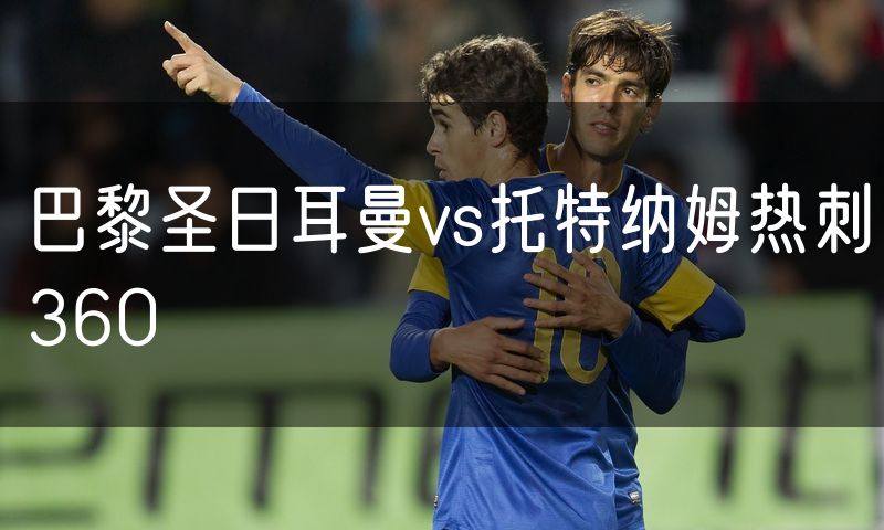 巴黎圣日耳曼vs托特纳姆热刺360 巴黎圣日耳曼vs托特纳姆热刺360