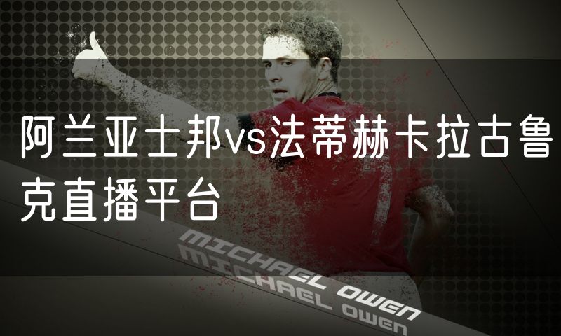 阿兰亚士邦vs法蒂赫卡拉古鲁克直播平台 阿兰亚士邦vs法蒂赫卡拉古鲁克直播平台