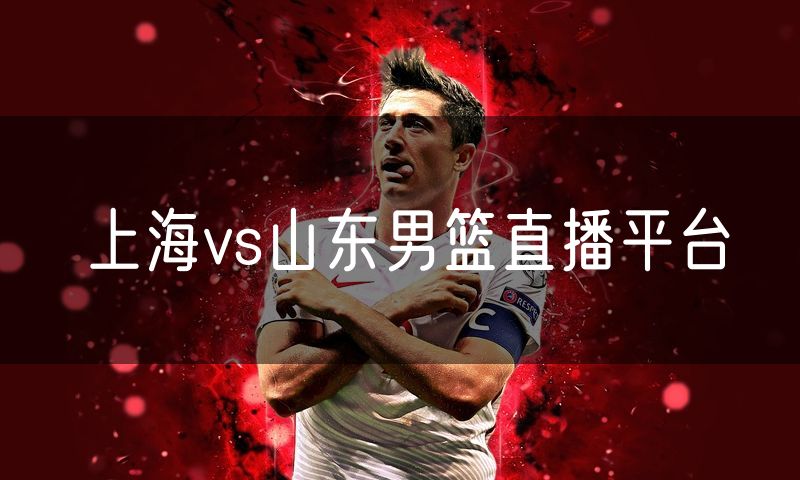 上海vs山东男篮直播平台