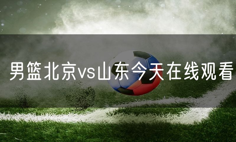 男篮北京vs山东今天在线观看