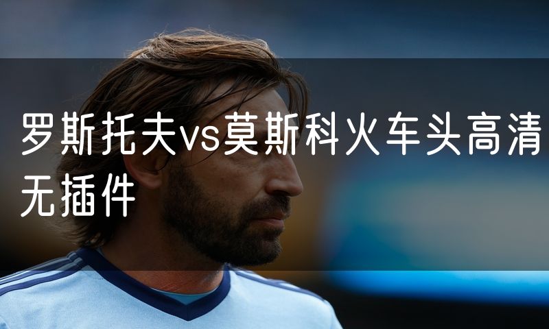 罗斯托夫vs莫斯科火车头高清无插件