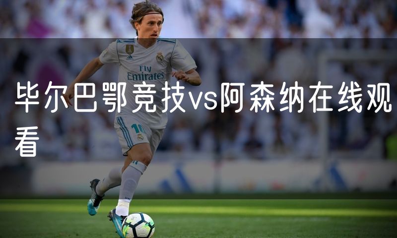 毕尔巴鄂竞技vs阿森纳在线观看 毕尔巴鄂竞技vs阿森纳在线观看