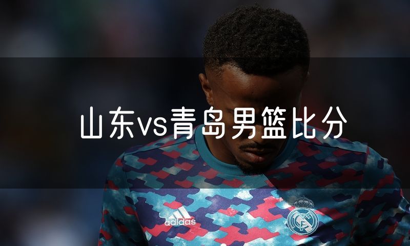 山东vs青岛男篮比分 山东vs青岛男篮比分