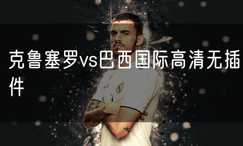 克鲁塞罗vs巴西国际高清无插件 克鲁塞罗vs巴西国际高清无插件
