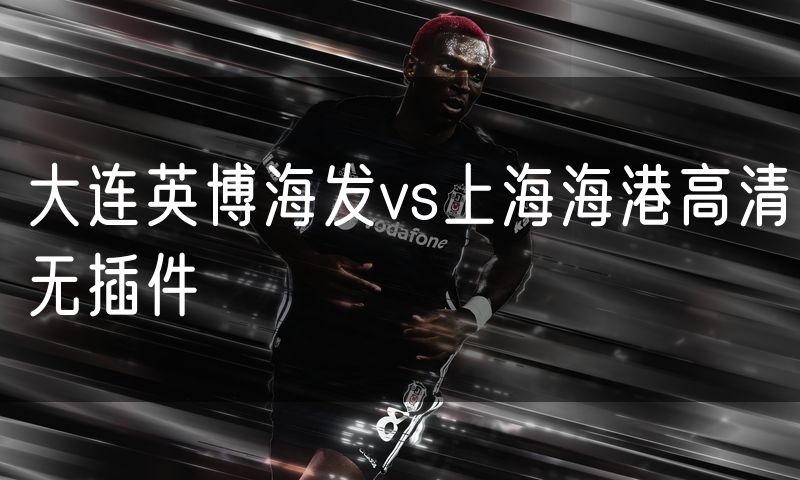 大连英博海发vs上海海港高清无插件 大连英博海发vs上海海港高清无插件