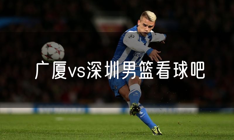 广厦vs深圳男篮看球吧 广厦vs深圳男篮看球吧