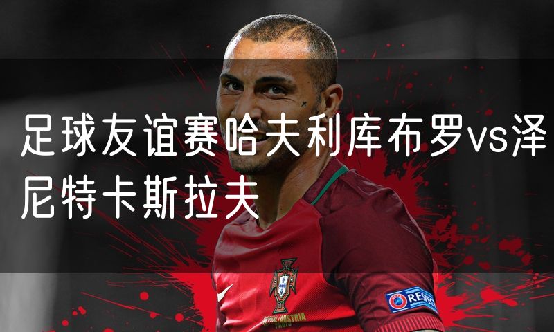 足球友谊赛哈夫利库布罗vs泽尼特卡斯拉夫 足球友谊赛哈夫利库布罗vs泽尼特卡斯拉夫