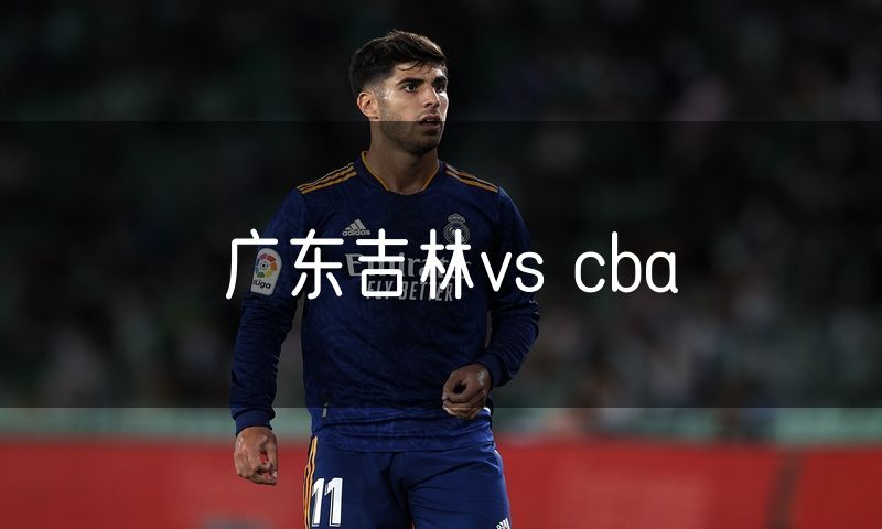 广东吉林vs cba 广东吉林vs cba