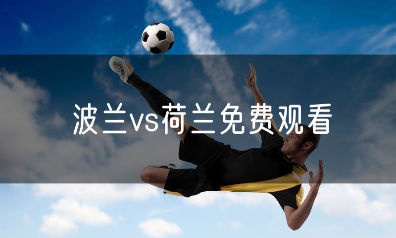 波兰vs荷兰免费观看 波兰vs荷兰免费观看