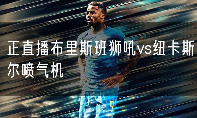 正直播布里斯班狮吼vs纽卡斯尔喷气机