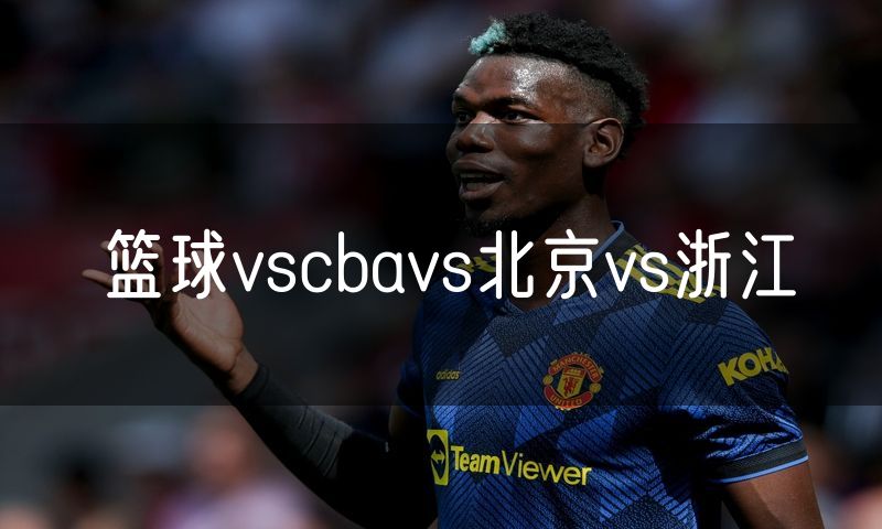 篮球vscbavs北京vs浙江 篮球vscbavs北京vs浙江