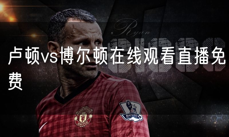 卢顿vs博尔顿在线观看直播免费