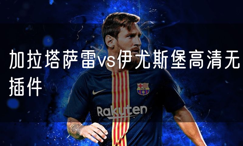 加拉塔萨雷vs伊尤斯堡高清无插件