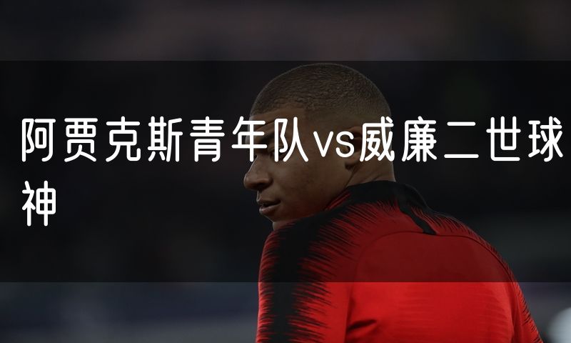 阿贾克斯青年队vs威廉二世球神