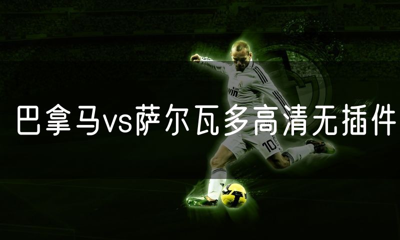 巴拿马vs萨尔瓦多高清无插件 巴拿马vs萨尔瓦多高清无插件