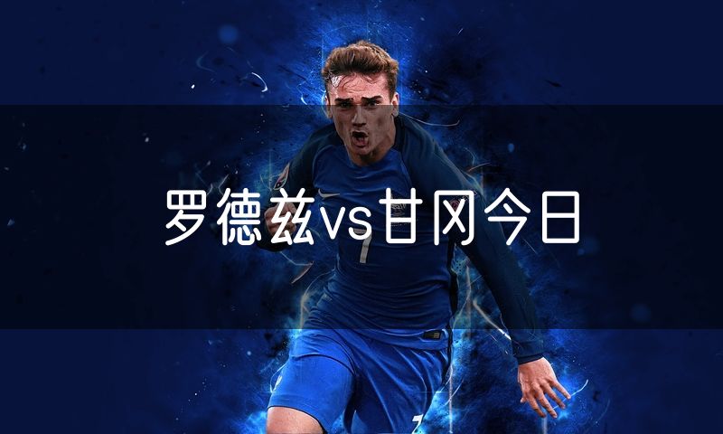 罗德兹vs甘冈今日