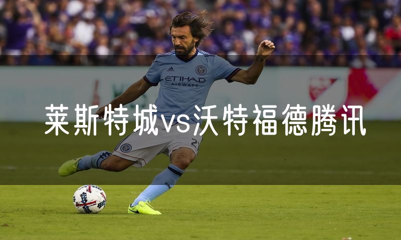 莱斯特城vs沃特福德腾讯 莱斯特城vs沃特福德腾讯