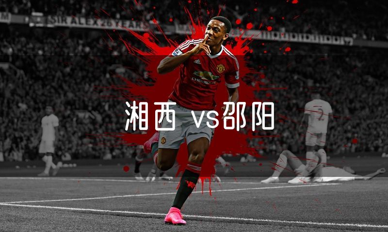湘西 vs邵阳 湘西 vs邵阳