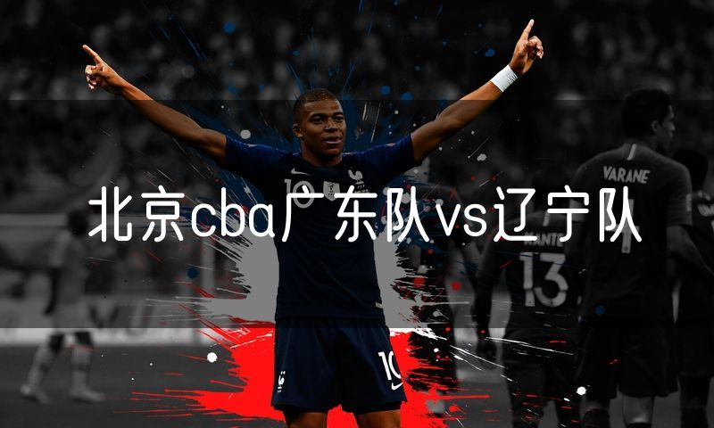 北京cba广东队vs辽宁队 北京cba广东队vs辽宁队