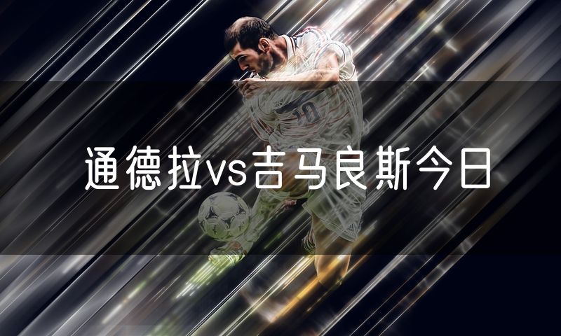 通德拉vs吉马良斯今日 通德拉vs吉马良斯今日