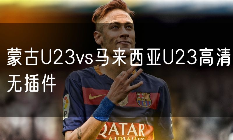 蒙古U23vs马来西亚U23高清无插件 蒙古U23vs马来西亚U23高清无插件