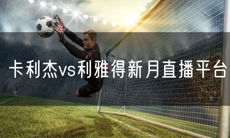 卡利杰vs利雅得新月直播平台
