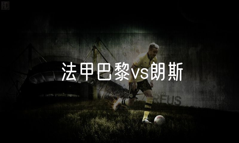 法甲巴黎vs朗斯 法甲巴黎vs朗斯