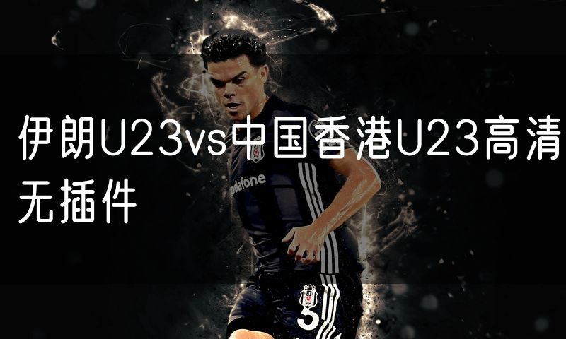 伊朗U23vs中国香港U23高清无插件 伊朗U23vs中国香港U23高清无插件
