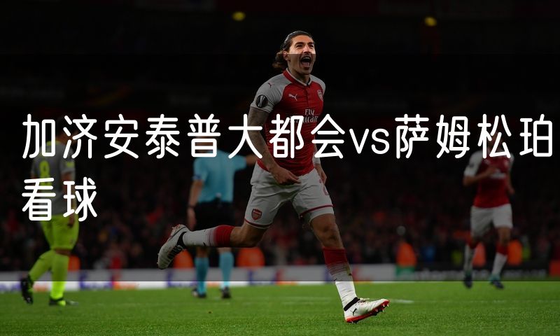 加济安泰普大都会vs萨姆松珀看球 加济安泰普大都会vs萨姆松珀看球