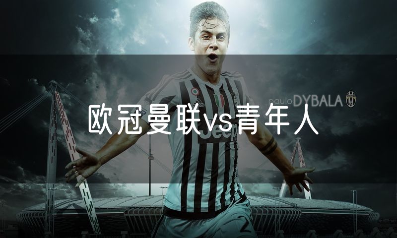 欧冠曼联vs青年人 欧冠曼联vs青年人