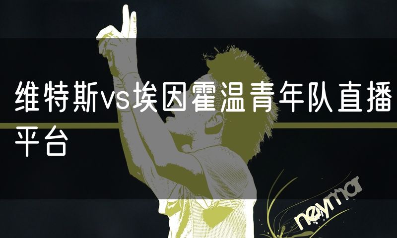 维特斯vs埃因霍温青年队直播平台 维特斯vs埃因霍温青年队直播平台