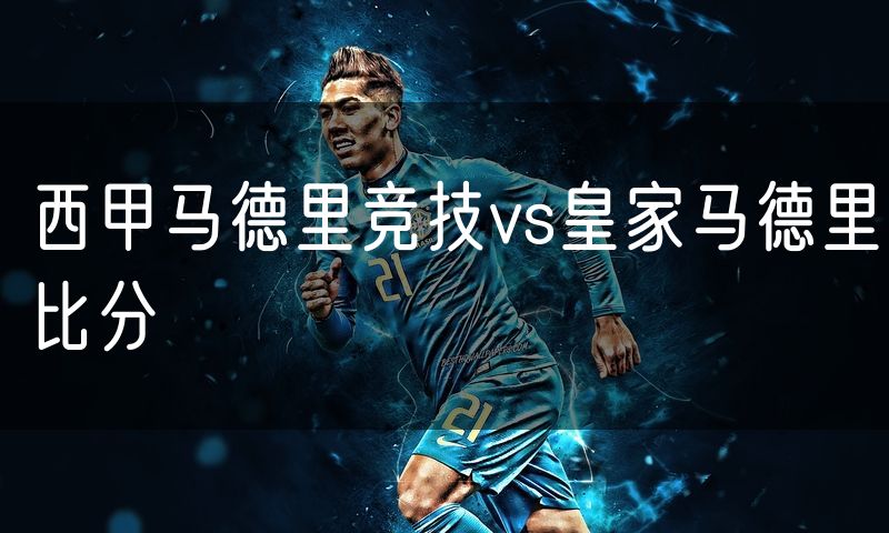 西甲马德里竞技vs皇家马德里比分