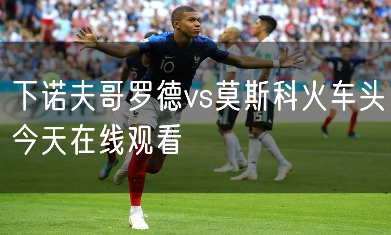 下诺夫哥罗德vs莫斯科火车头今天在线观看