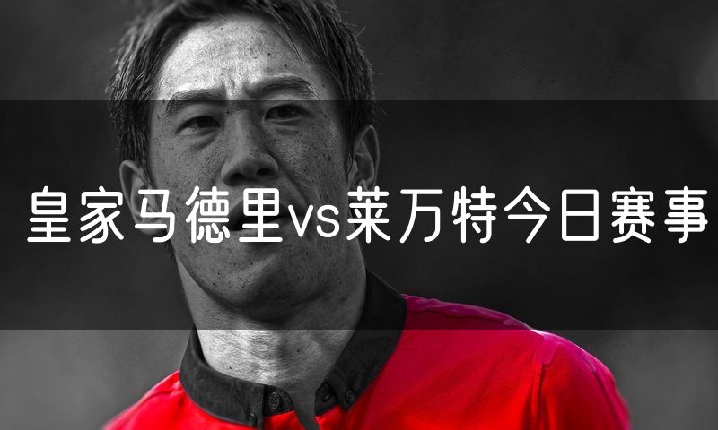 皇家马德里vs莱万特今日赛事 皇家马德里vs莱万特今日赛事