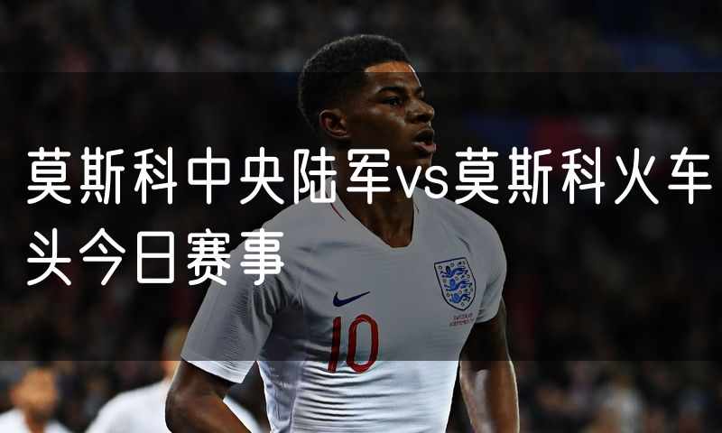 莫斯科中央陆军vs莫斯科火车头今日赛事