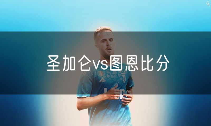 圣加仑vs图恩比分 圣加仑vs图恩比分