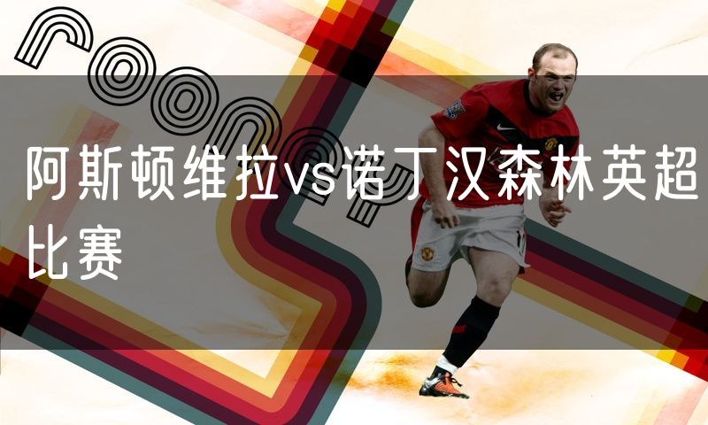 阿斯顿维拉vs诺丁汉森林英超比赛 阿斯顿维拉vs诺丁汉森林英超比赛