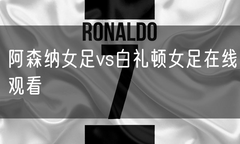 阿森纳女足vs白礼顿女足在线观看 阿森纳女足vs白礼顿女足在线观看