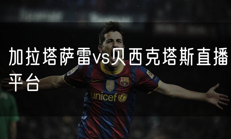 加拉塔萨雷vs贝西克塔斯直播平台 加拉塔萨雷vs贝西克塔斯直播平台