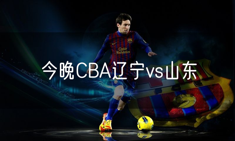 今晚CBA辽宁vs山东