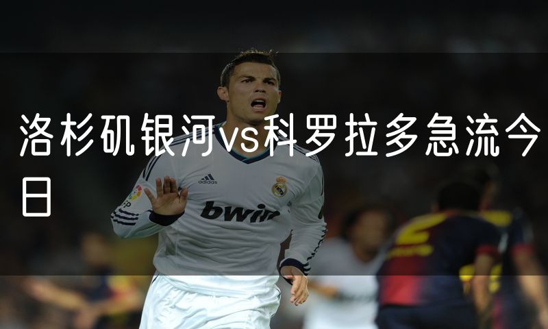 洛杉矶银河vs科罗拉多急流今日 洛杉矶银河vs科罗拉多急流今日
