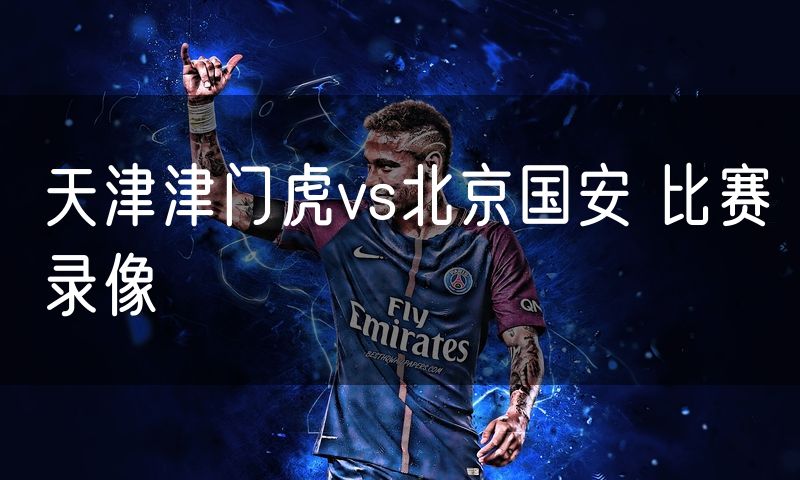 天津津门虎vs北京国安 比赛录像 天津津门虎vs北京国安 比赛录像