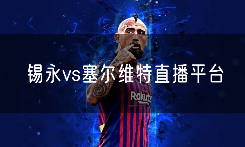 锡永vs塞尔维特直播平台 锡永vs塞尔维特直播平台