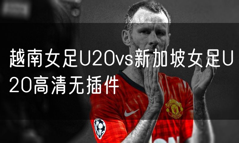 越南女足U20vs新加坡女足U20高清无插件
