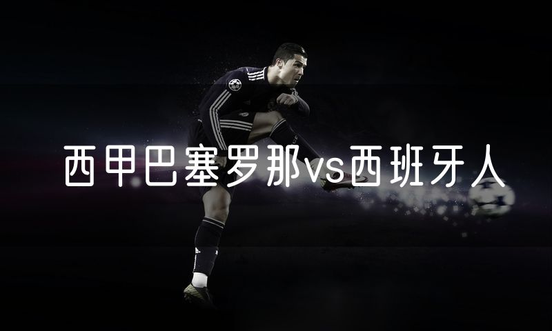 西甲巴塞罗那vs西班牙人 西甲巴塞罗那vs西班牙人
