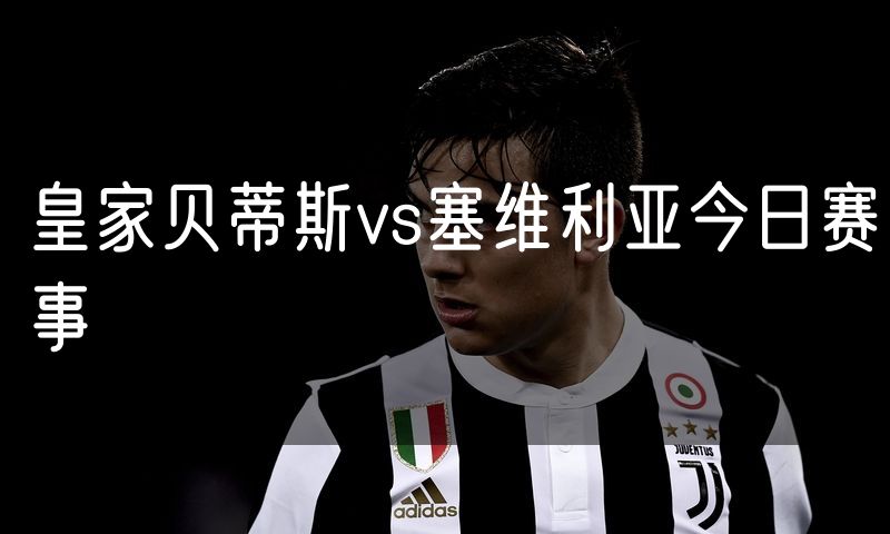 皇家贝蒂斯vs塞维利亚今日赛事