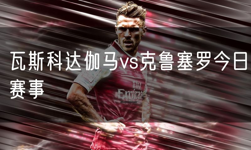 瓦斯科达伽马vs克鲁塞罗今日赛事
