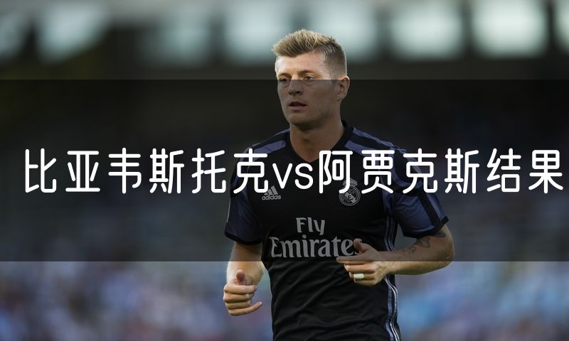 比亚韦斯托克vs阿贾克斯结果
